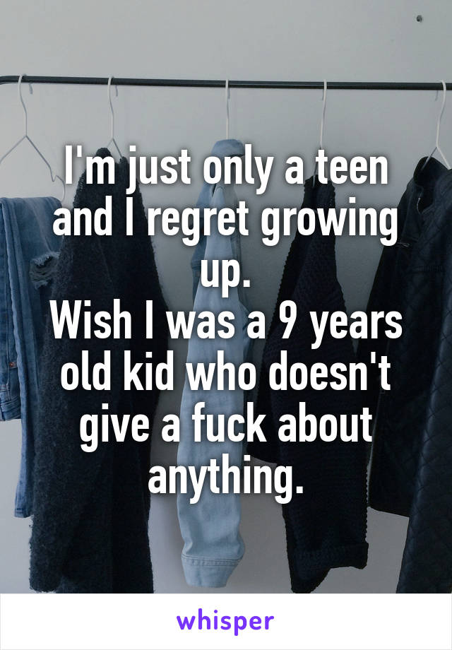 I'm just only a teen and I regret growing up.
Wish I was a 9 years old kid who doesn't give a fuck about anything.