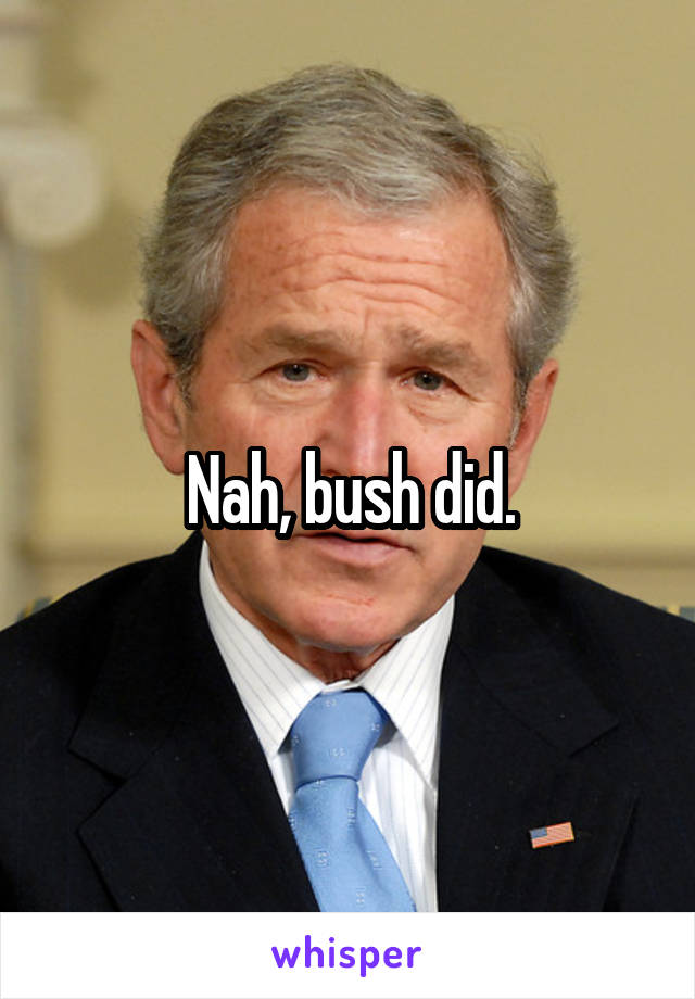 Nah, bush did.