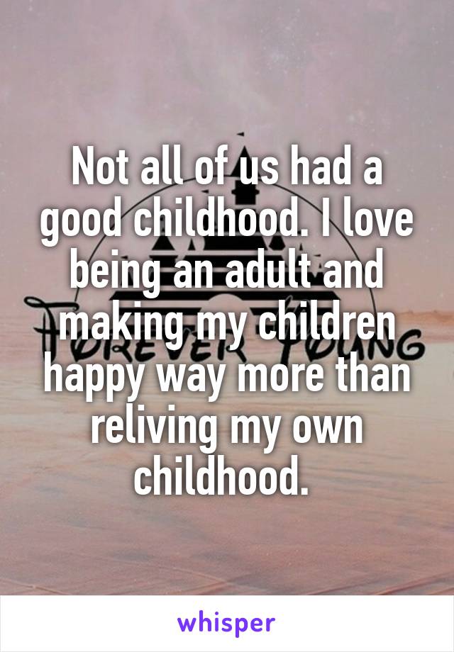 Not all of us had a good childhood. I love being an adult and making my children happy way more than reliving my own childhood. 