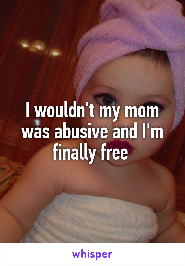 I wouldn't my mom was abusive and I'm finally free 