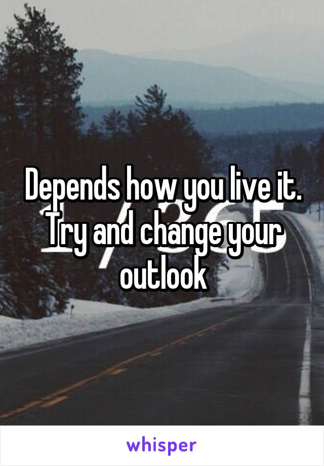 Depends how you live it. Try and change your outlook