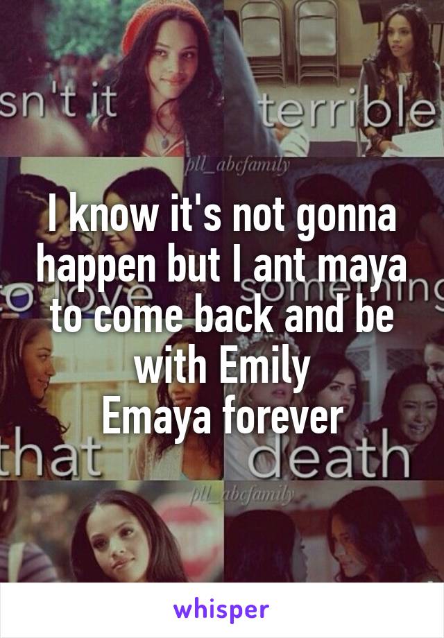 I know it's not gonna happen but I ant maya to come back and be with Emily
Emaya forever