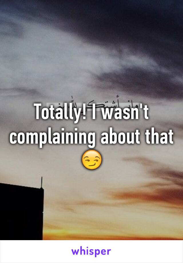 Totally! I wasn't complaining about that😏