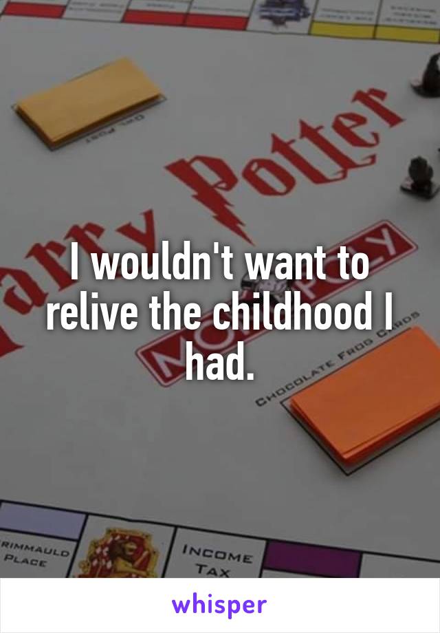 I wouldn't want to relive the childhood I had.