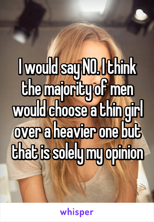 I would say NO. I think the majority of men would choose a thin girl over a heavier one but that is solely my opinion