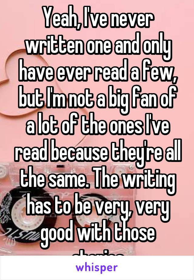 Yeah, I've never written one and only have ever read a few, but I'm not a big fan of a lot of the ones I've read because they're all the same. The writing has to be very, very good with those stories