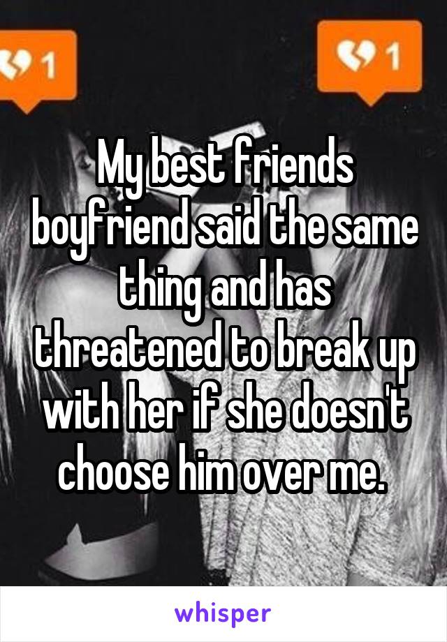 My best friends boyfriend said the same thing and has threatened to break up with her if she doesn't choose him over me. 