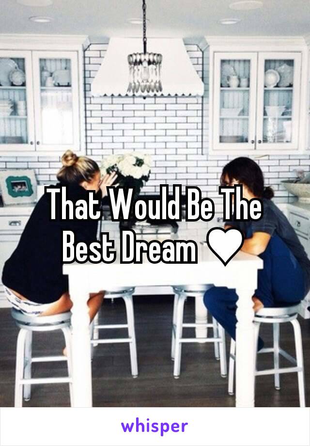 That Would Be The Best Dream ♥