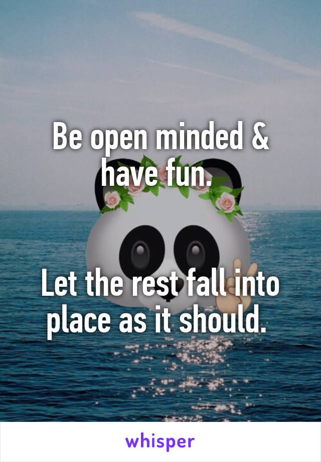 Be open minded &
have fun. 


Let the rest fall into place as it should. 