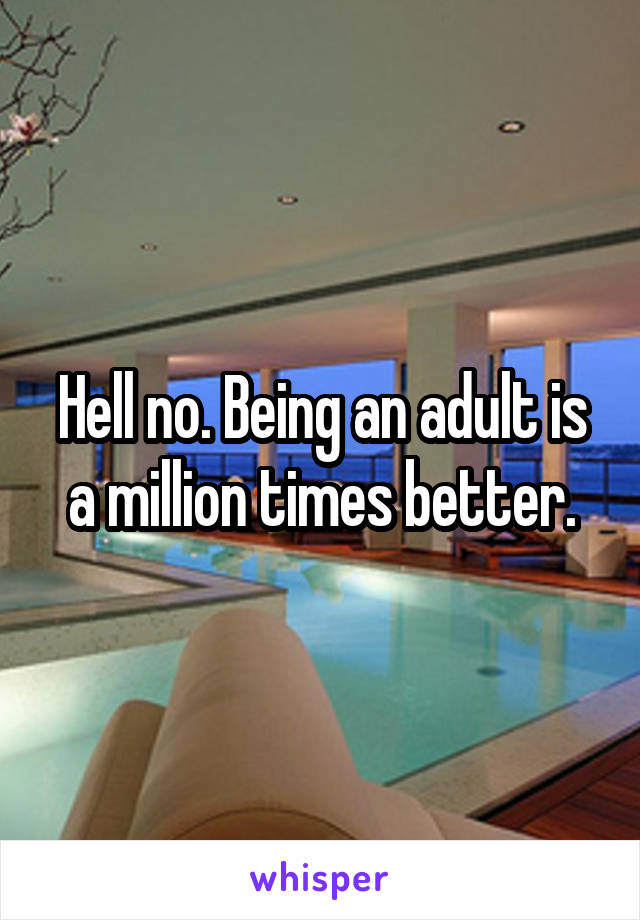 Hell no. Being an adult is a million times better.