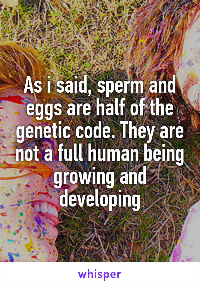 As i said, sperm and eggs are half of the genetic code. They are not a full human being growing and developing