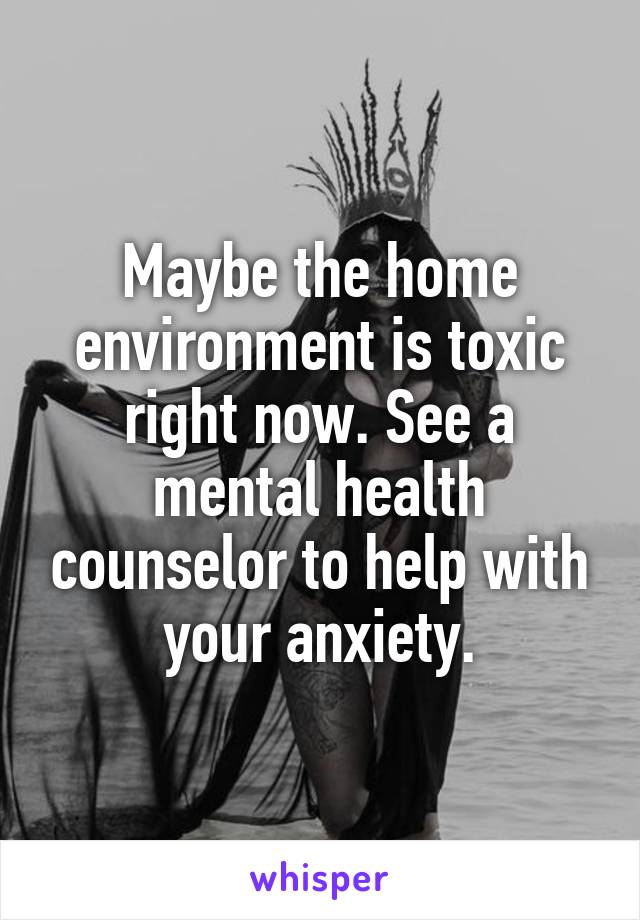 Maybe the home environment is toxic right now. See a mental health counselor to help with your anxiety.