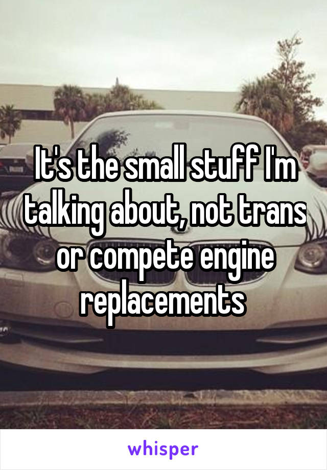 It's the small stuff I'm talking about, not trans or compete engine replacements 