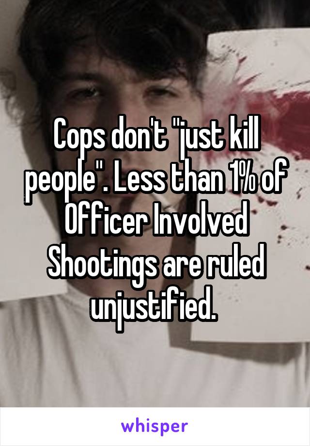 Cops don't "just kill people". Less than 1% of Officer Involved Shootings are ruled unjustified. 