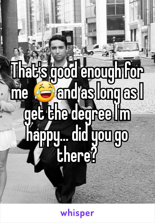 That's good enough for me 😂and as long as I get the degree I'm happy... did you go there?