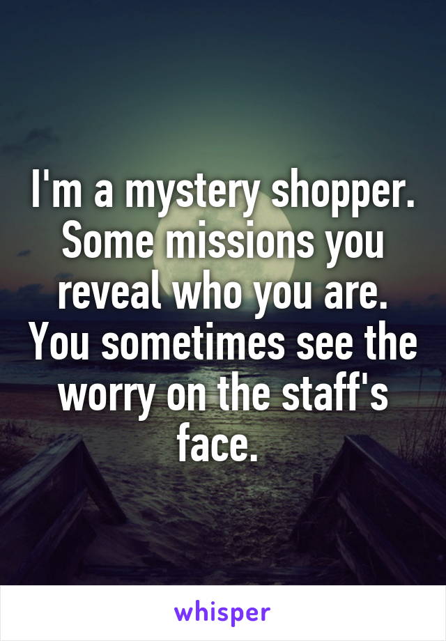 I'm a mystery shopper. Some missions you reveal who you are. You sometimes see the worry on the staff's face. 