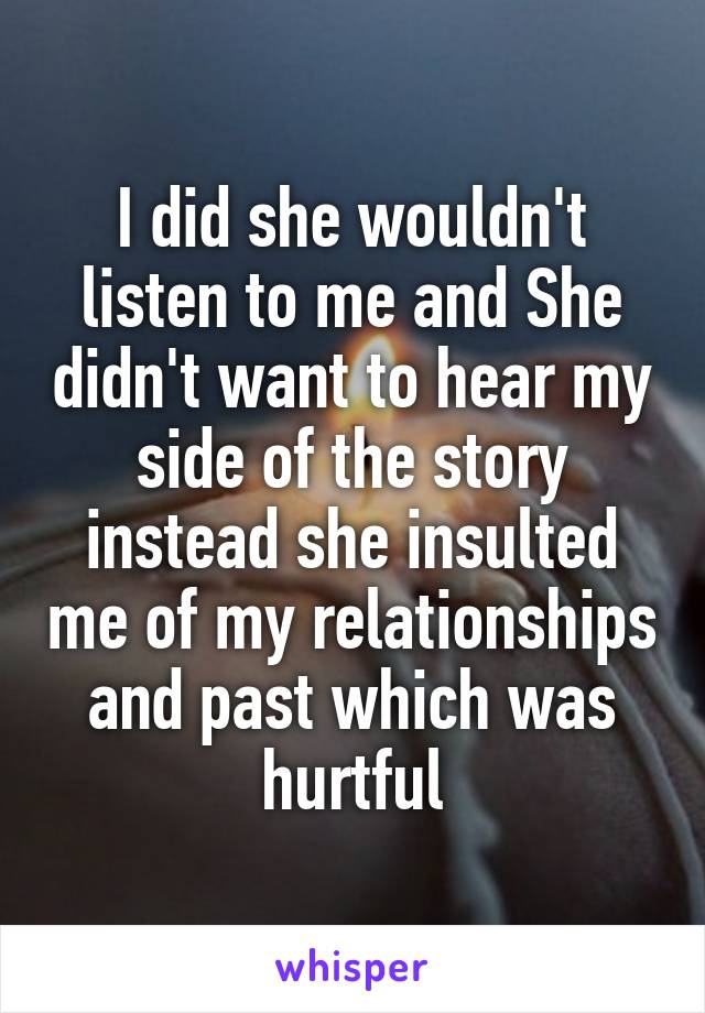 I did she wouldn't listen to me and She didn't want to hear my side of the story instead she insulted me of my relationships and past which was hurtful