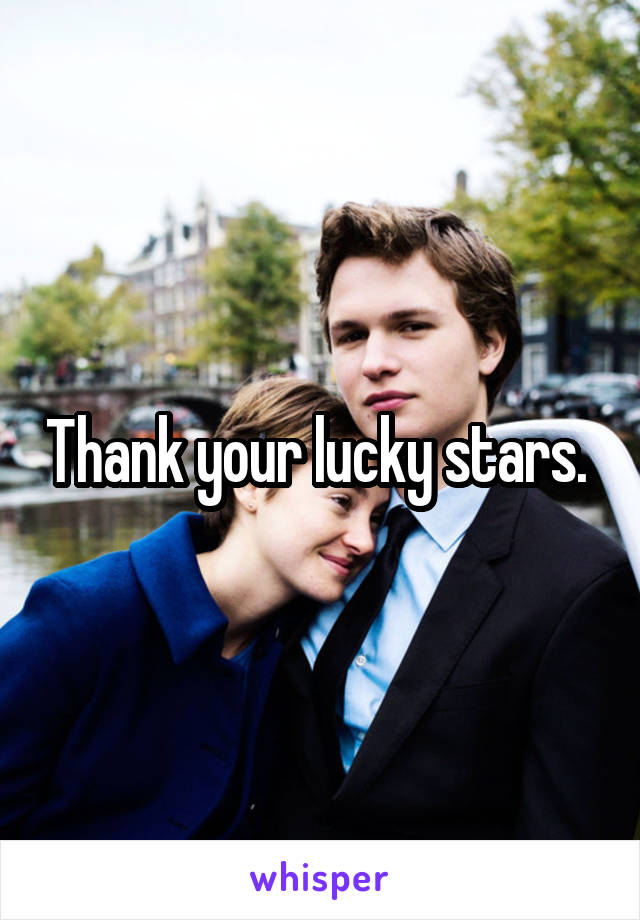 Thank your lucky stars. 