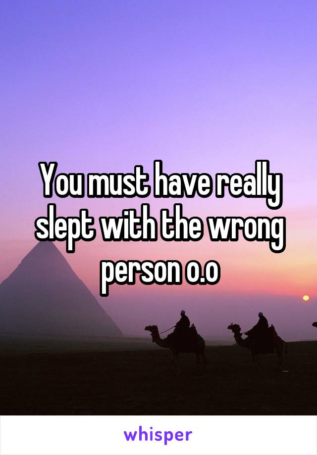 You must have really slept with the wrong person o.o