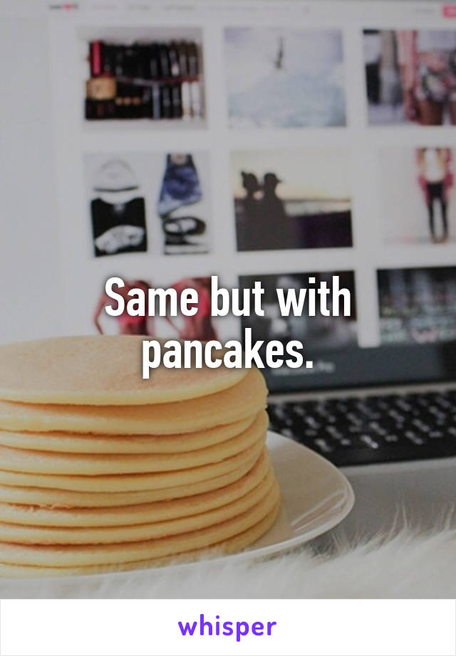 Same but with pancakes.