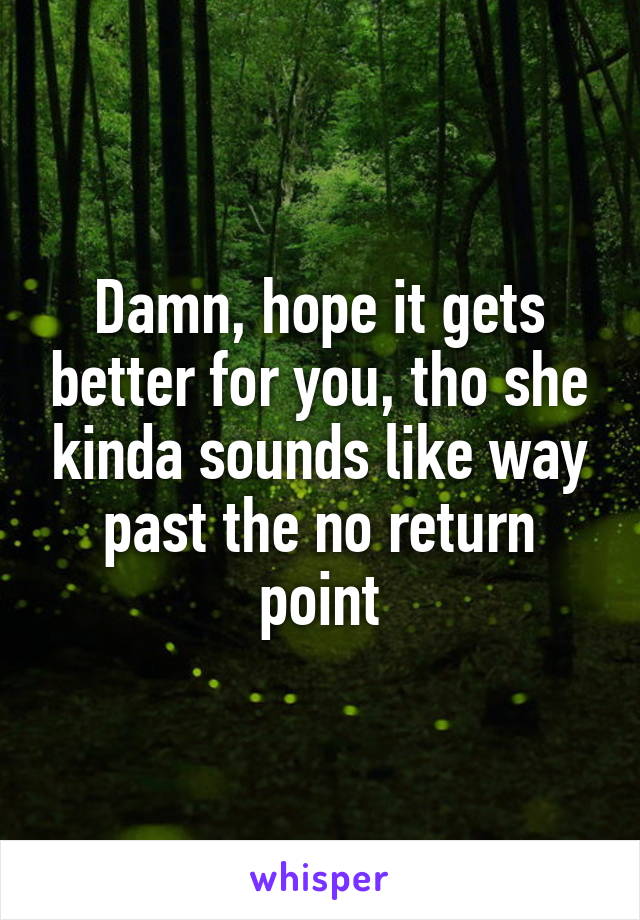 Damn, hope it gets better for you, tho she kinda sounds like way past the no return point