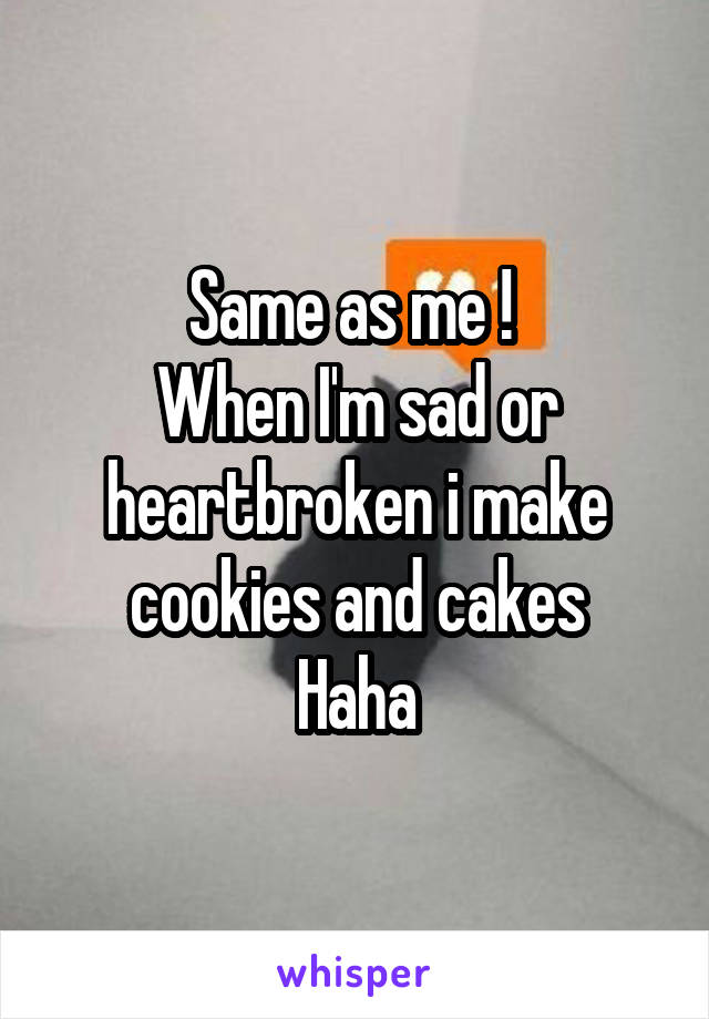 Same as me ! 
When I'm sad or heartbroken i make cookies and cakes
Haha