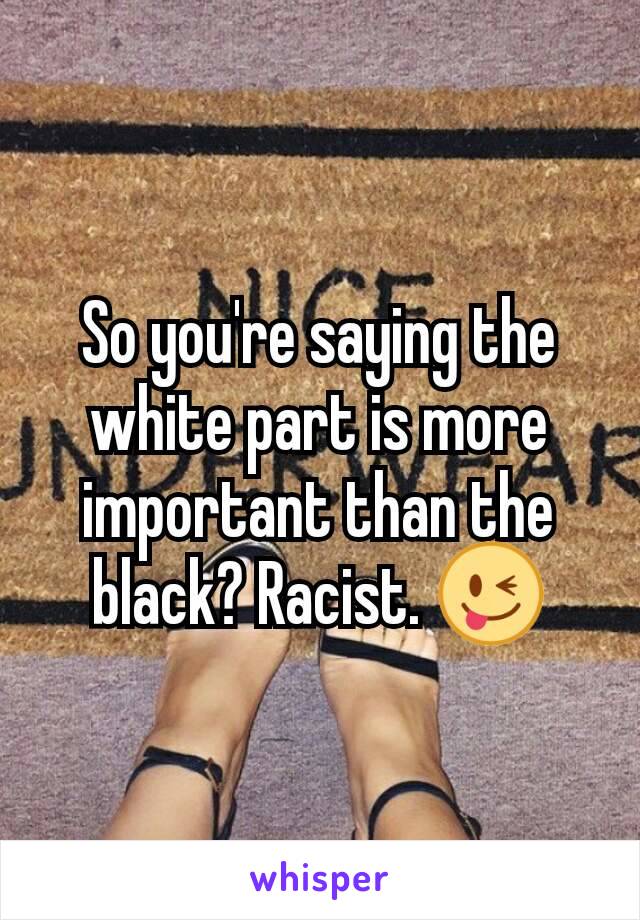 So you're saying the white part is more important than the black? Racist. 😜