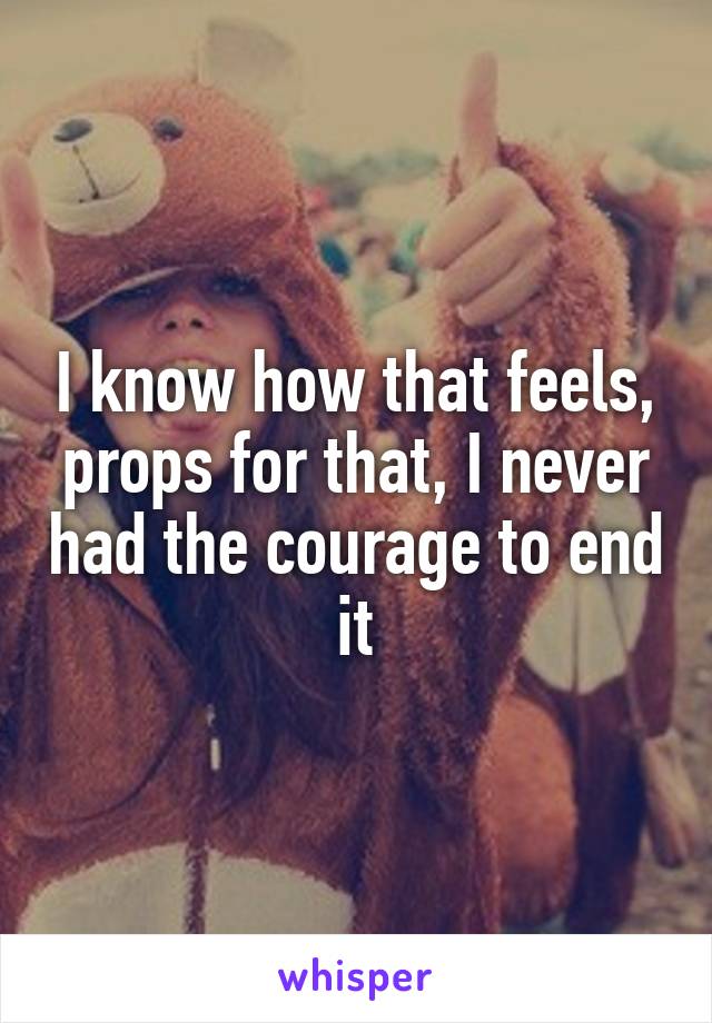 I know how that feels, props for that, I never had the courage to end it