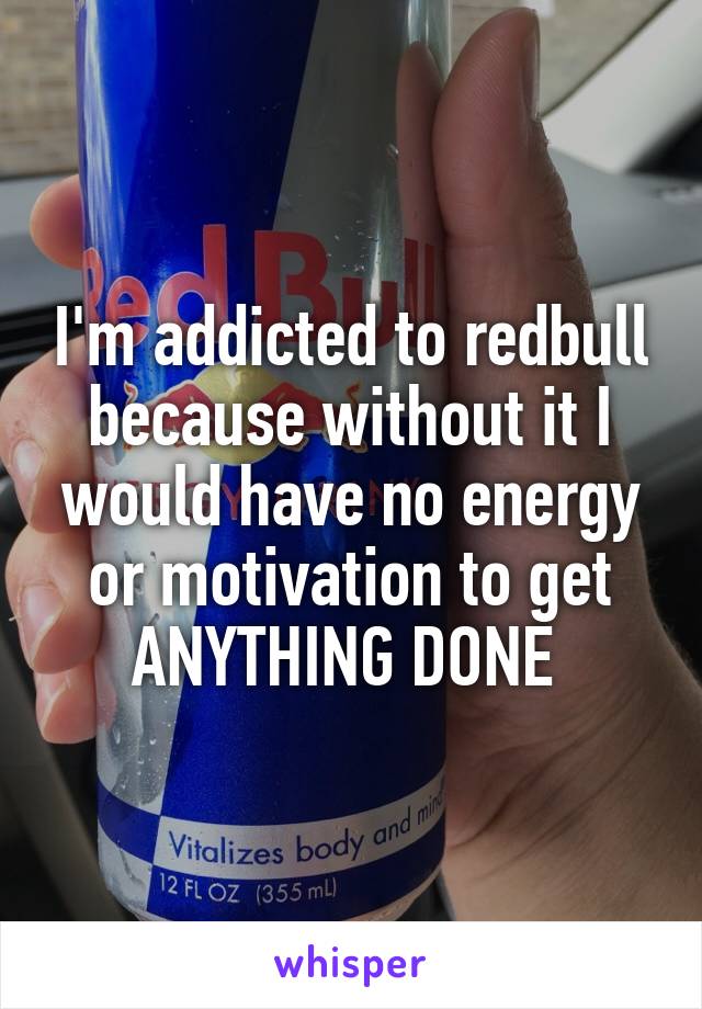 I'm addicted to redbull because without it I would have no energy or motivation to get ANYTHING DONE 