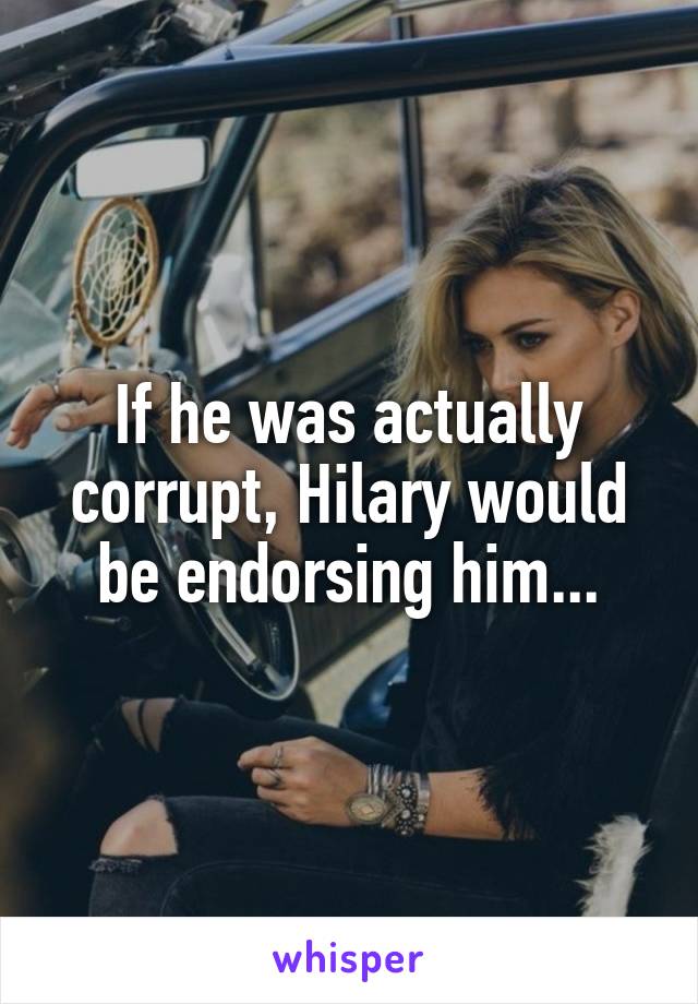If he was actually corrupt, Hilary would be endorsing him...