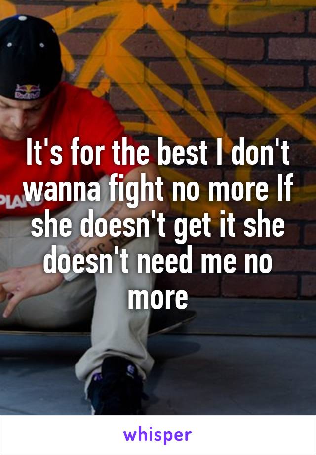 It's for the best I don't wanna fight no more If she doesn't get it she doesn't need me no more