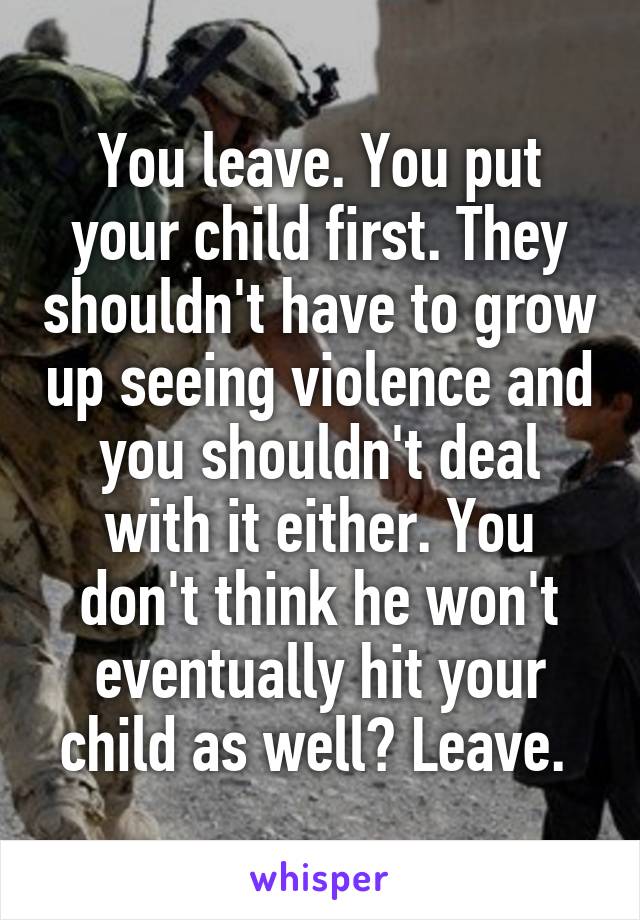 You leave. You put your child first. They shouldn't have to grow up seeing violence and you shouldn't deal with it either. You don't think he won't eventually hit your child as well? Leave. 