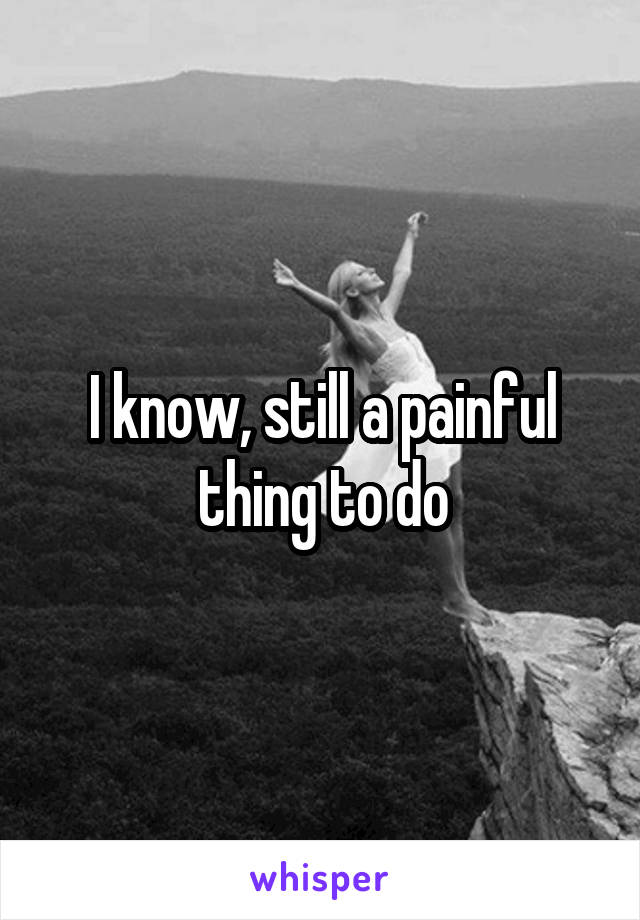 I know, still a painful thing to do