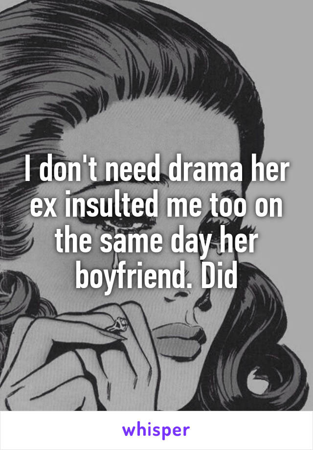 I don't need drama her ex insulted me too on the same day her boyfriend. Did