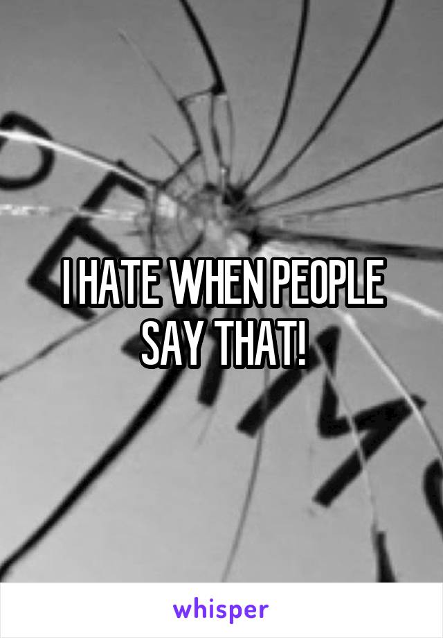 I HATE WHEN PEOPLE SAY THAT!