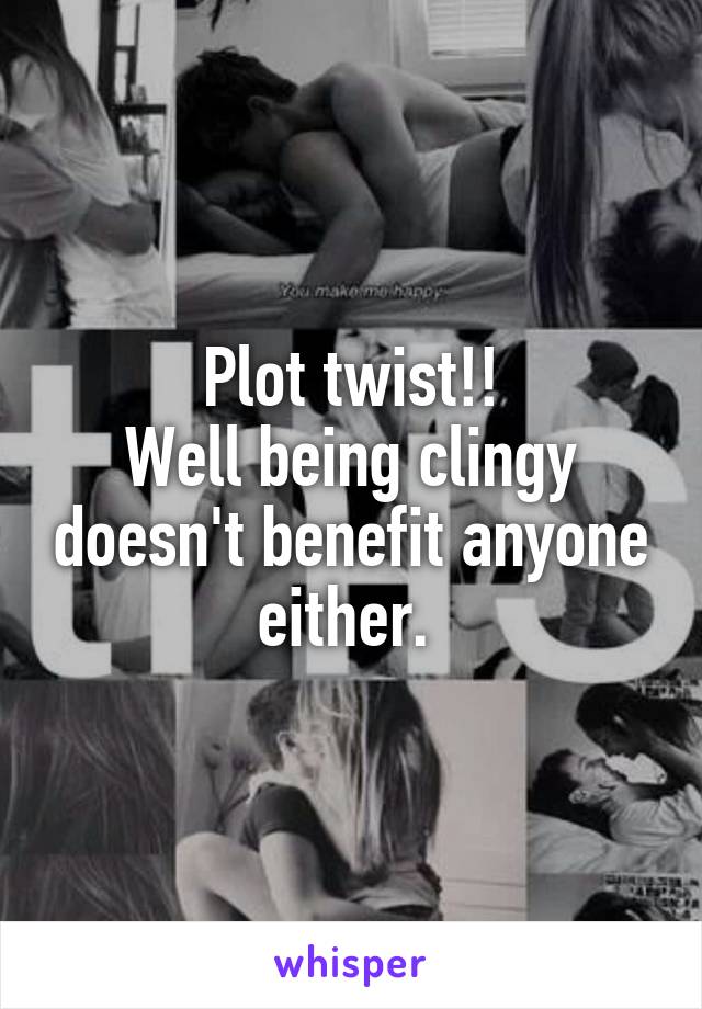 Plot twist!!
Well being clingy doesn't benefit anyone either. 