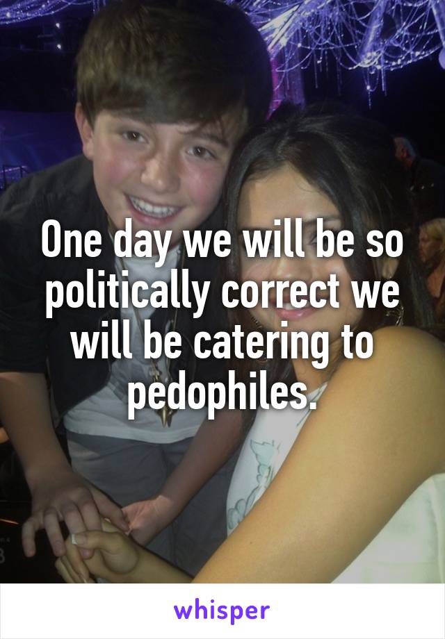 One day we will be so politically correct we will be catering to pedophiles.