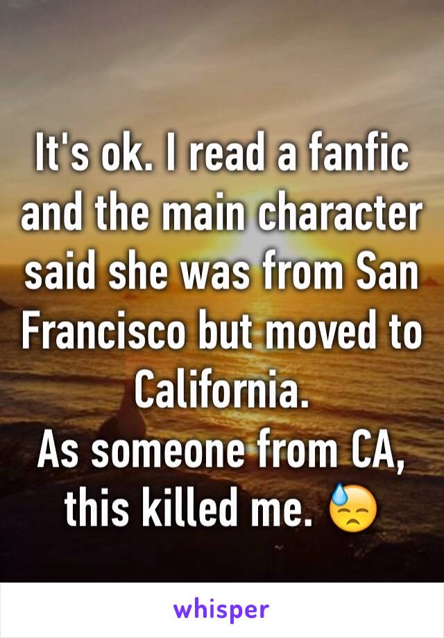 It's ok. I read a fanfic and the main character said she was from San Francisco but moved to California. 
As someone from CA, this killed me. 😓