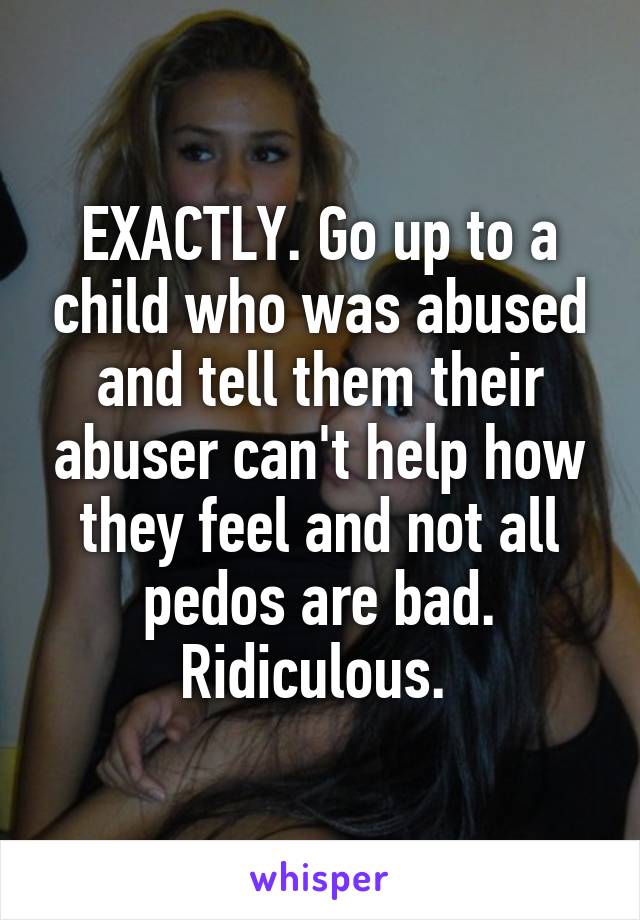 EXACTLY. Go up to a child who was abused and tell them their abuser can't help how they feel and not all pedos are bad. Ridiculous. 