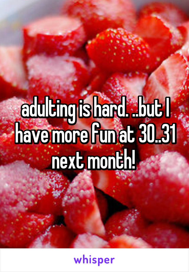 adulting is hard. ..but I have more fun at 30..31 next month! 