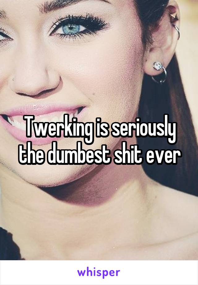 Twerking is seriously the dumbest shit ever