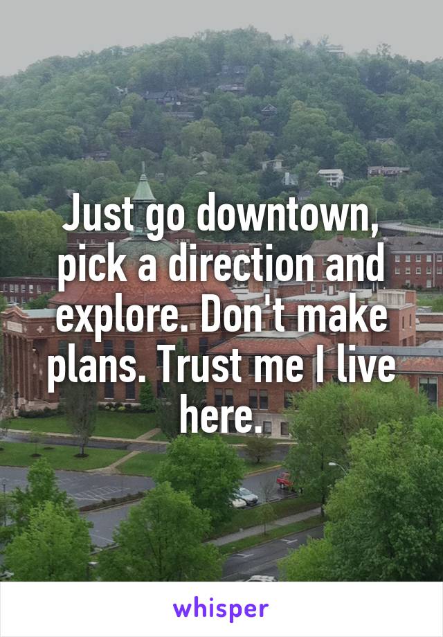 Just go downtown, pick a direction and explore. Don't make plans. Trust me I live here.