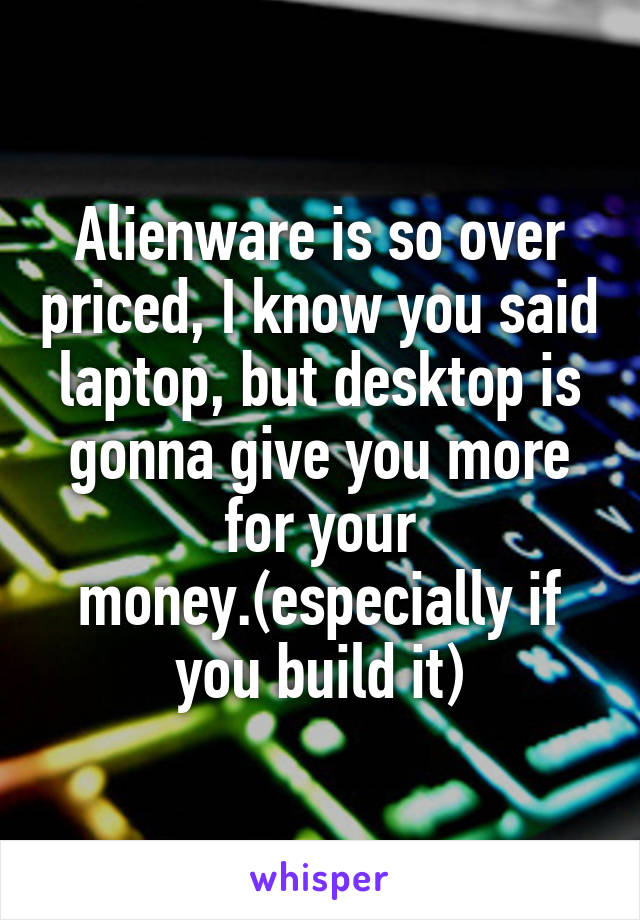 Alienware is so over priced, I know you said laptop, but desktop is gonna give you more for your money.(especially if you build it)