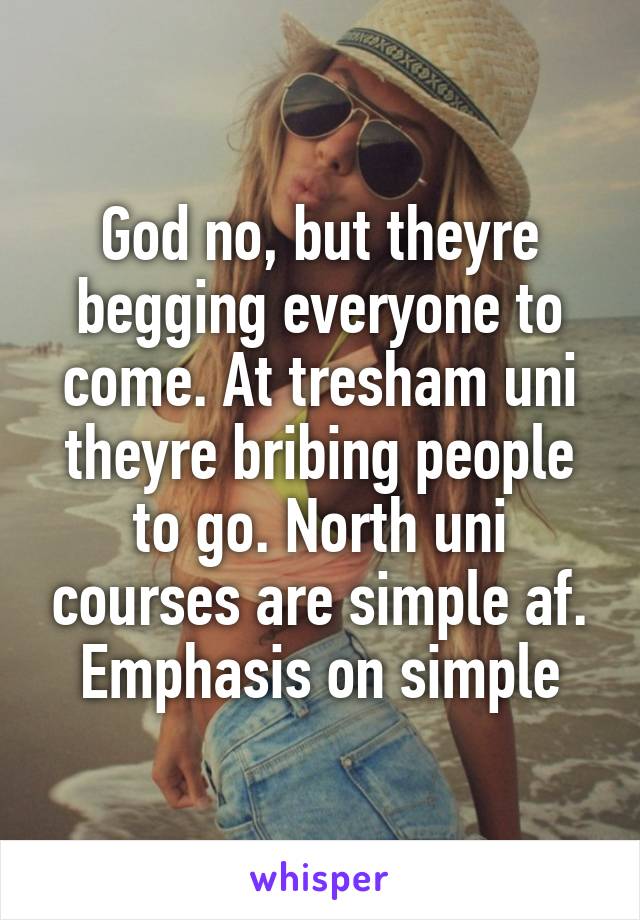 God no, but theyre begging everyone to come. At tresham uni theyre bribing people to go. North uni courses are simple af. Emphasis on simple