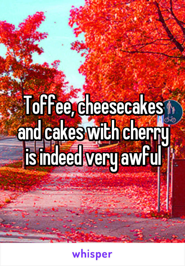 Toffee, cheesecakes and cakes with cherry is indeed very awful