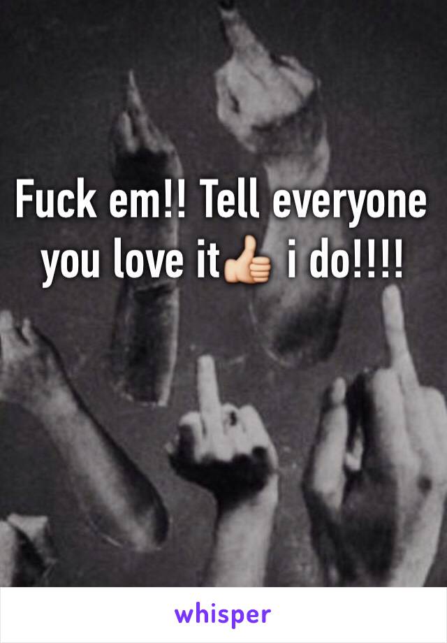 Fuck em!! Tell everyone you love it👍 i do!!!! 