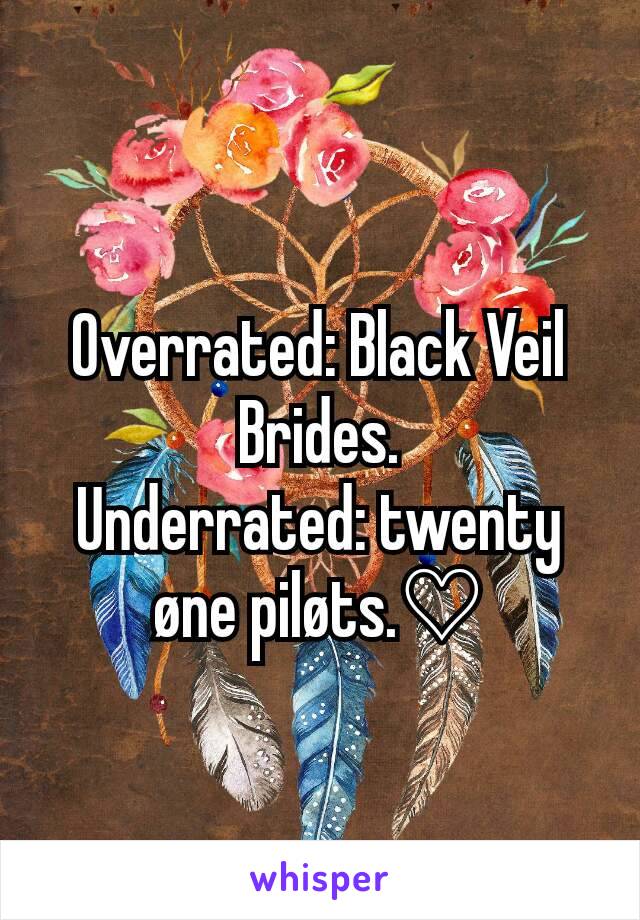 Overrated: Black Veil Brides.
Underrated: twenty øne piløts.♡