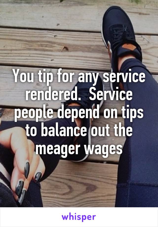 You tip for any service rendered.  Service people depend on tips to balance out the meager wages