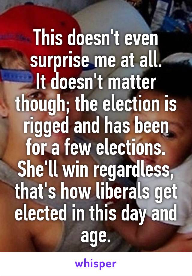 This doesn't even surprise me at all.
It doesn't matter though; the election is rigged and has been for a few elections. She'll win regardless, that's how liberals get elected in this day and age.