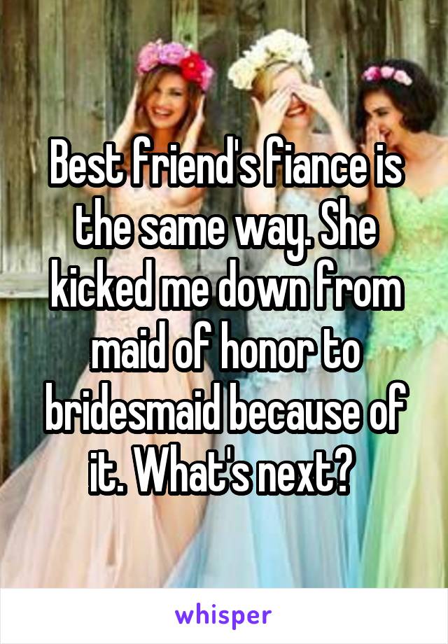 Best friend's fiance is the same way. She kicked me down from maid of honor to bridesmaid because of it. What's next? 